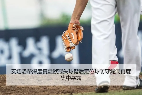 安切洛蒂深度复盘欧冠失球背后定位球防守漏洞再度集中暴露