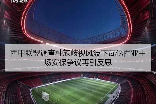 西甲联盟调查种族歧视风波下瓦伦西亚主场安保争议再引反思