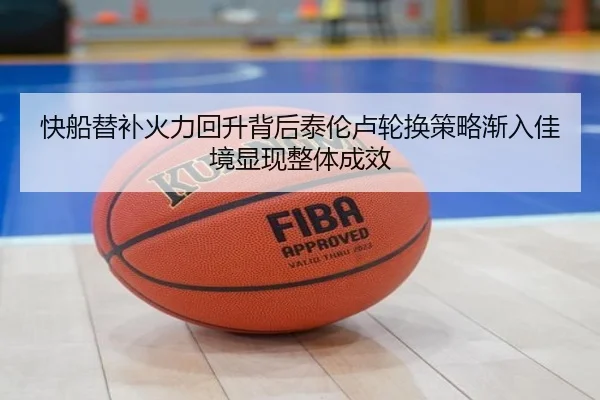 快船替补火力回升背后泰伦卢轮换策略渐入佳境显现整体成效