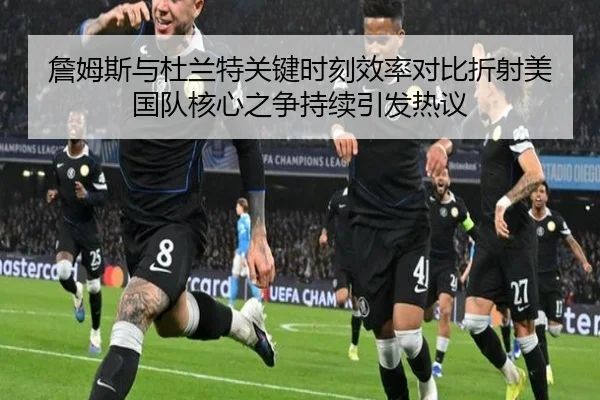 詹姆斯与杜兰特关键时刻效率对比折射美国队核心之争持续引发热议